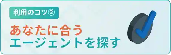 利用のコツ　あなたに合う　エージェントを探す